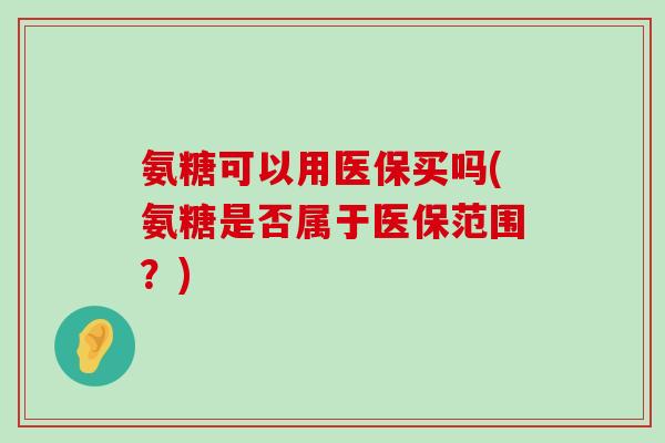 氨糖可以用医保买吗(氨糖是否属于医保范围?) 氨糖可以用医保买吗(氨糖是否属于医保范围?)