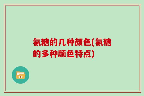 氨糖的几种颜色(氨糖的多种颜色特点) 氨糖的几种颜色(氨糖的多种颜色特点)