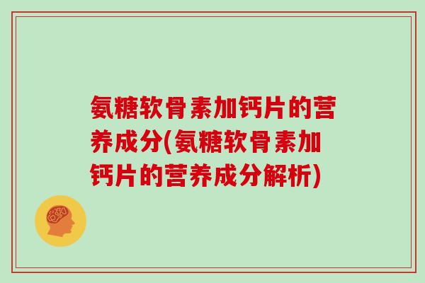 氨糖软骨素加钙片的营养成分(氨糖软骨素加钙片的营养成分解析) 氨糖软骨素加钙片的营养成分(氨糖软骨素加钙片的营养成分解析)