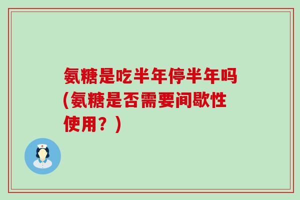 氨糖是吃半年停半年吗(氨糖是否需要间歇性使用?) 氨糖是吃半年停半年吗(氨糖是否需要间歇性使用?)