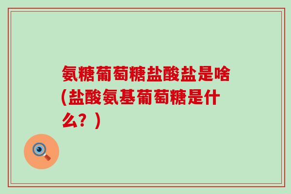 氨糖葡萄糖盐酸盐是啥(盐酸氨基葡萄糖是什么?) 氨糖葡萄糖盐酸盐是啥(盐酸氨基葡萄糖是什么?)