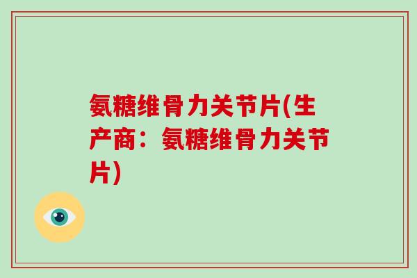 氨糖维骨力关节片(生产商:氨糖维骨力关节片) 氨糖维骨力关节片(生产商:氨糖维骨力关节片)