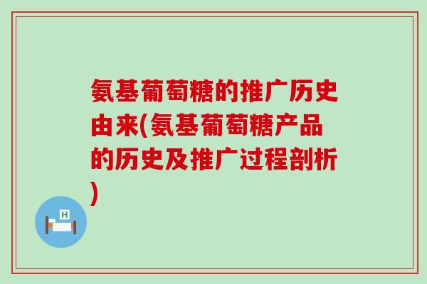 氨基葡萄糖的推广历史由来(氨基葡萄糖产品的历史及推广过程剖析) 氨基葡萄糖的推广历史由来(氨基葡萄糖产品的历史及推广过程剖析)