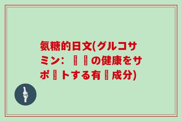 氨糖的日文(グルコサミン：関節の健康をサポートする有効成分)