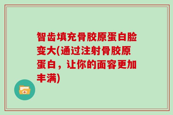 智齿填充骨胶原蛋白脸变大(通过注射骨胶原蛋白,让你的面容更加丰满) 智齿填充骨胶原蛋白脸变大(通过注射骨胶原蛋白,让你的面容更加丰满)