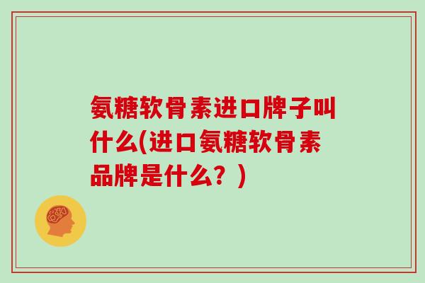 氨糖软骨素进口牌子叫什么(进口氨糖软骨素品牌是什么?) 氨糖软骨素进口牌子叫什么(进口氨糖软骨素品牌是什么?)