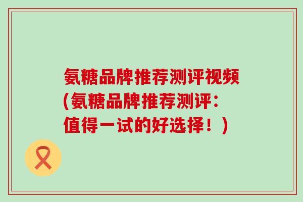 氨糖品牌推荐测评视频(氨糖品牌推荐测评:值得一试的好选择!) 氨糖品牌推荐测评视频(氨糖品牌推荐测评:值得一试的好选择!)