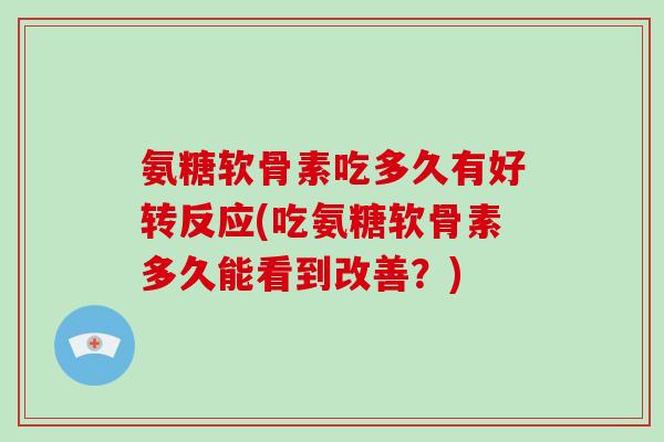 氨糖软骨素吃多久有好转反应(吃氨糖软骨素多久能看到改善?) 氨糖软骨素吃多久有好转反应(吃氨糖软骨素多久能看到改善?)