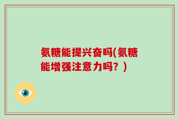 氨糖能提兴奋吗(氨糖能增强注意力吗?) 氨糖能提兴奋吗(氨糖能增强注意力吗?)