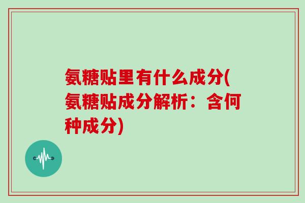 氨糖贴里有什么成分(氨糖贴成分解析：含何种成分)