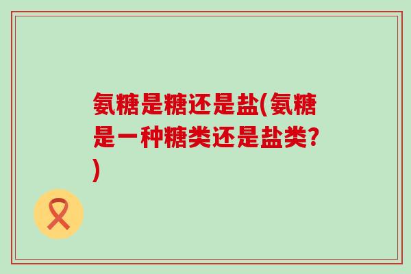 氨糖是糖还是盐(氨糖是一种糖类还是盐类?) 氨糖是糖还是盐(氨糖是一种糖类还是盐类?)