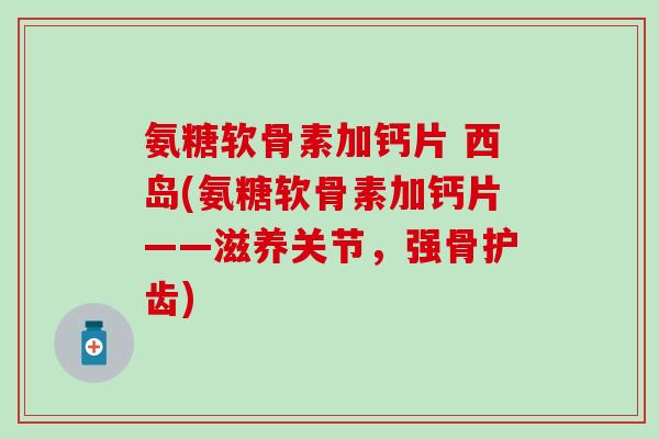氨糖软骨素加钙片 西岛(氨糖软骨素加钙片——滋养关节,强骨护齿) 氨糖软骨素加钙片 西岛(氨糖软骨素加钙片——滋养关节,强骨护齿)