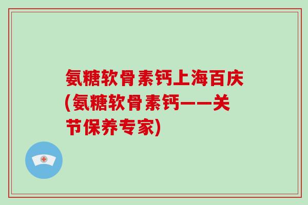 氨糖软骨素钙上海百庆(氨糖软骨素钙——关节保养专家) 氨糖软骨素钙上海百庆(氨糖软骨素钙——关节保养专家)