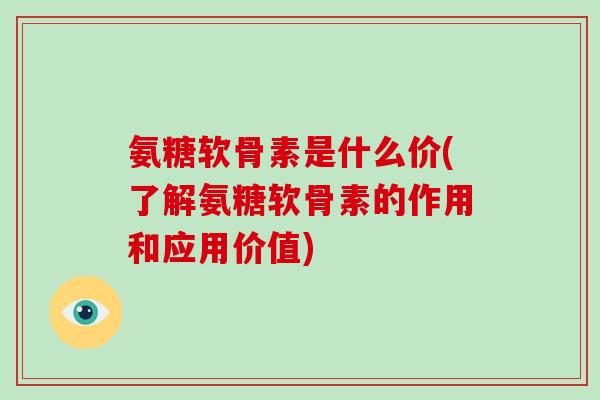 氨糖软骨素是什么价(了解氨糖软骨素的作用和应用价值) 氨糖软骨素是什么价(了解氨糖软骨素的作用和应用价值)