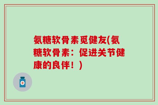 氨糖软骨素觅健友(氨糖软骨素：促进关节健康的良伴！)