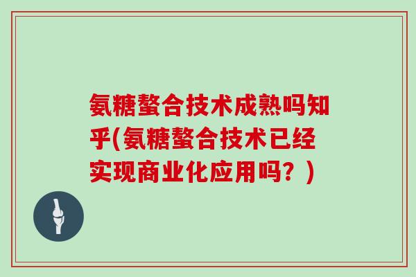 氨糖螯合技术成熟吗知乎(氨糖螯合技术已经实现商业化应用吗？)