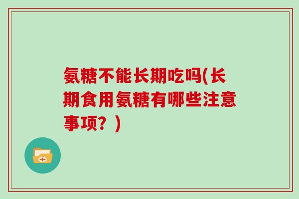 氨糖不能长期吃吗(长期食用氨糖有哪些注意事项?) 氨糖不能长期吃吗(长期食用氨糖有哪些注意事项?)