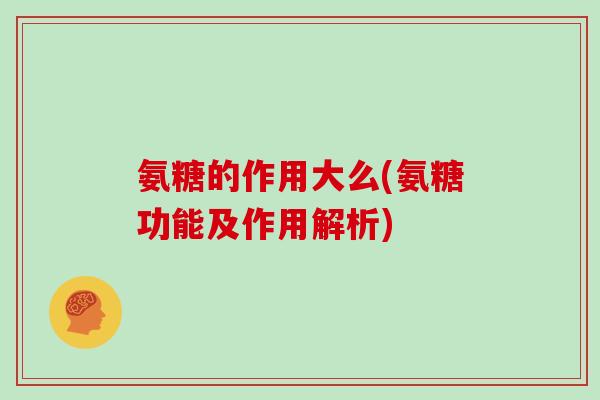 氨糖的作用大么(氨糖功能及作用解析) 氨糖的作用大么(氨糖功能及作用解析)