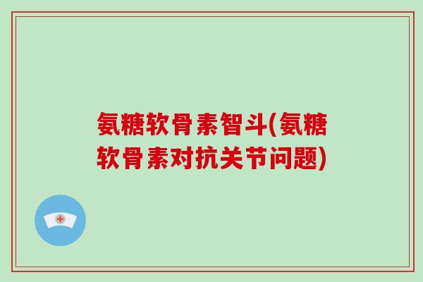 氨糖软骨素智斗(氨糖软骨素对抗关节问题)
