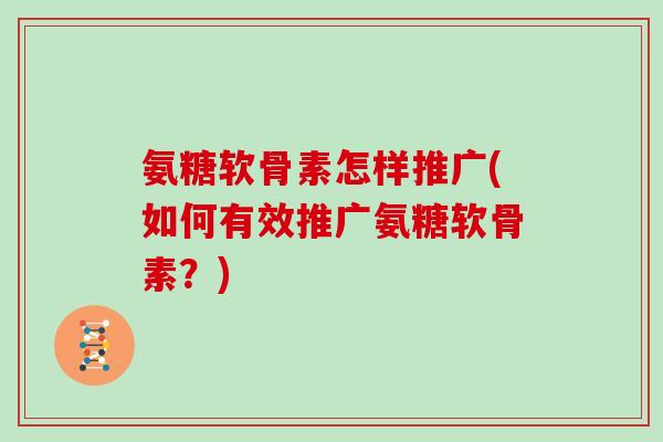 氨糖软骨素怎样推广(如何有效推广氨糖软骨素？)