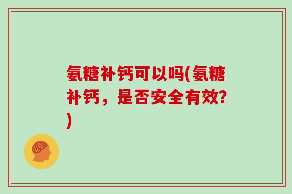 氨糖补钙可以吗(氨糖补钙,是否安全有效?) 氨糖补钙可以吗(氨糖补钙,是否安全有效?)