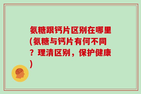 氨糖跟钙片区别在哪里(氨糖与钙片有何不同?理清区别,保护健康) 氨糖跟钙片区别在哪里(氨糖与钙片有何不同?理清区别,保护健康)
