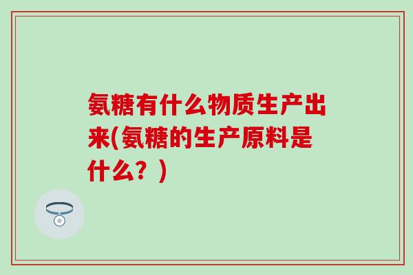 氨糖有什么物质生产出来(氨糖的生产原料是什么？)