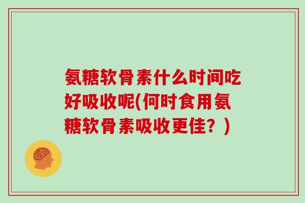 氨糖软骨素什么时间吃好吸收呢(何时食用氨糖软骨素吸收更佳？)