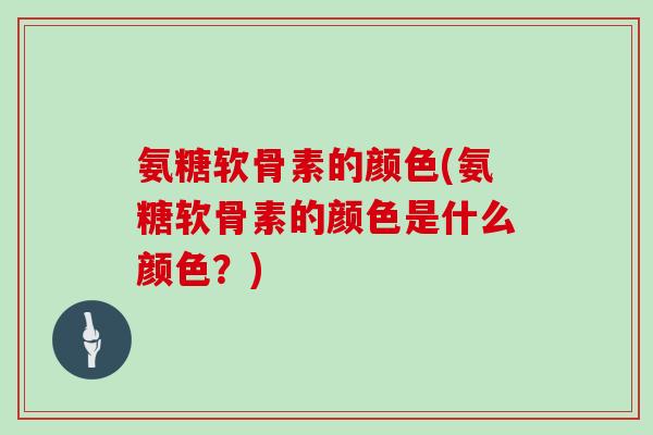 氨糖软骨素的颜色(氨糖软骨素的颜色是什么颜色?) 氨糖软骨素的颜色(氨糖软骨素的颜色是什么颜色?)