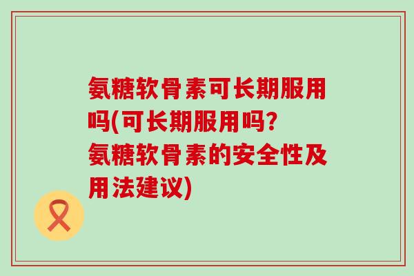 氨糖软骨素可长期服用吗(可长期服用吗? 氨糖软骨素的安全性及用法建议) 氨糖软骨素可长期服用吗(可长期服用吗? 氨糖软骨素的安全性及用法建议)