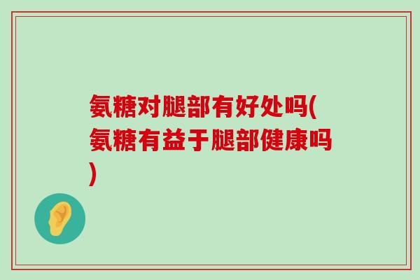 氨糖对腿部有好处吗(氨糖有益于腿部健康吗) 氨糖对腿部有好处吗(氨糖有益于腿部健康吗)