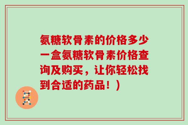 氨糖软骨素的价格多少一盒氨糖软骨素价格查询及购买,让你轻松找到合适的药品!) 氨糖软骨素的价格多少一盒氨糖软骨素价格查询及购买,让你轻松找到合适的药品!)