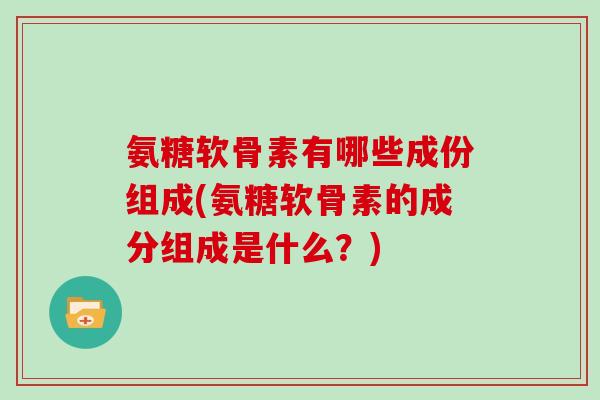 氨糖软骨素有哪些成份组成(氨糖软骨素的成分组成是什么？)