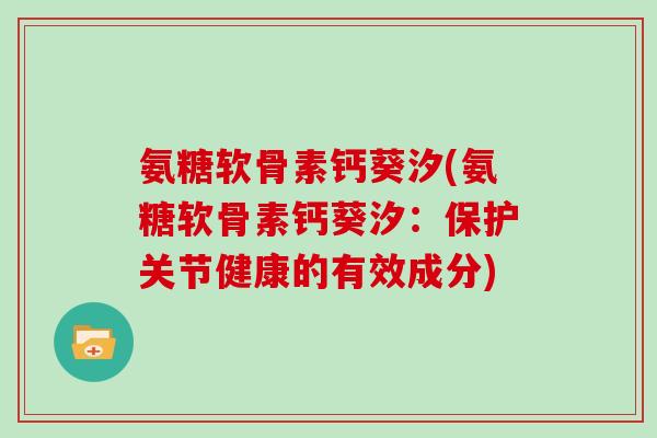 氨糖软骨素钙葵汐(氨糖软骨素钙葵汐：保护关节健康的有效成分)