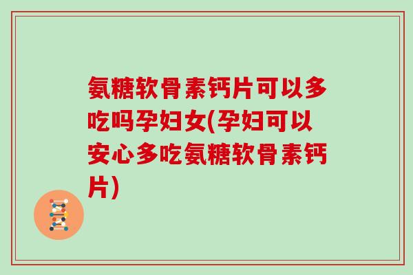 氨糖软骨素钙片可以多吃吗孕妇女(孕妇可以安心多吃氨糖软骨素钙片) 氨糖软骨素钙片可以多吃吗孕妇女(孕妇可以安心多吃氨糖软骨素钙片)
