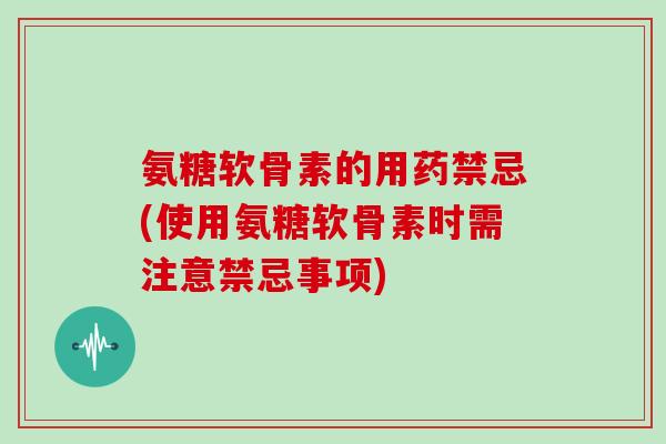 氨糖软骨素的用药禁忌(使用氨糖软骨素时需注意禁忌事项)