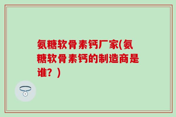氨糖软骨素钙厂家(氨糖软骨素钙的制造商是谁?) 氨糖软骨素钙厂家(氨糖软骨素钙的制造商是谁?)
