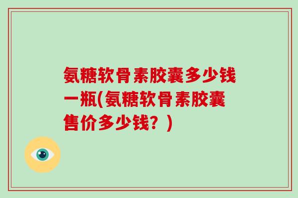 氨糖软骨素胶囊多少钱一瓶(氨糖软骨素胶囊售价多少钱?) 氨糖软骨素胶囊多少钱一瓶(氨糖软骨素胶囊售价多少钱?)