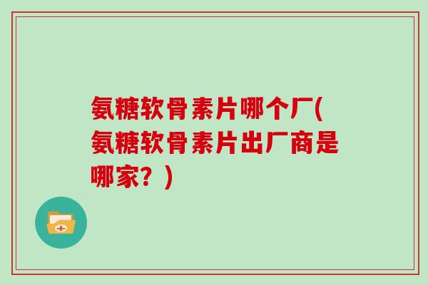 氨糖软骨素片哪个厂(氨糖软骨素片出厂商是哪家?) 氨糖软骨素片哪个厂(氨糖软骨素片出厂商是哪家?)