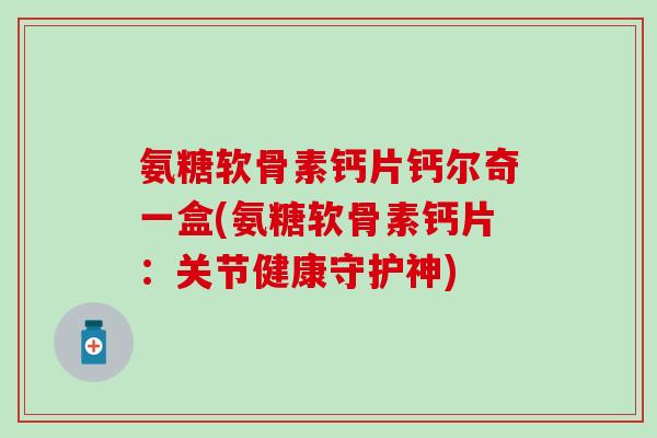 氨糖软骨素钙片钙尔奇一盒(氨糖软骨素钙片：关节健康守护神)