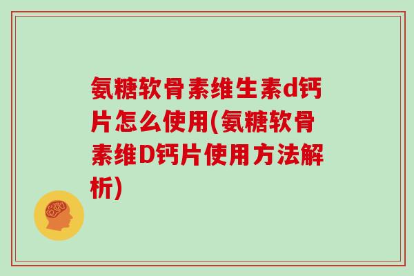 氨糖软骨素维生素d钙片怎么使用(氨糖软骨素维D钙片使用方法解析)