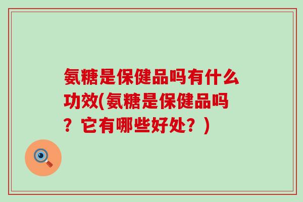 氨糖是保健品吗有什么功效(氨糖是保健品吗?它有哪些好处?) 氨糖是保健品吗有什么功效(氨糖是保健品吗?它有哪些好处?)