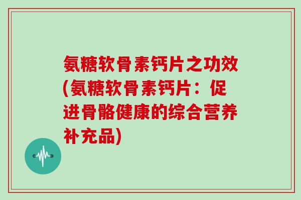 氨糖软骨素钙片之功效(氨糖软骨素钙片:促进骨骼健康的综合营养补充品) 氨糖软骨素钙片之功效(氨糖软骨素钙片:促进骨骼健康的综合营养补充品)