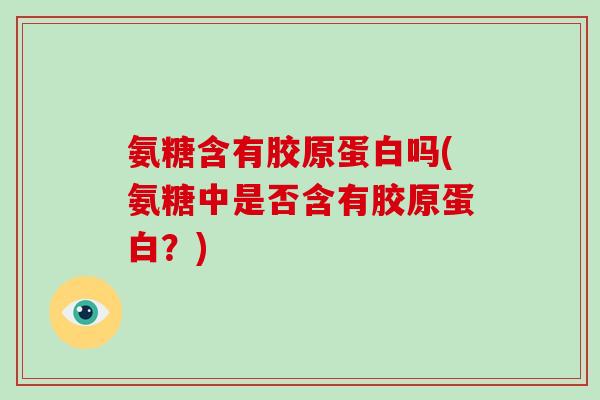 氨糖含有胶原蛋白吗(氨糖中是否含有胶原蛋白？)