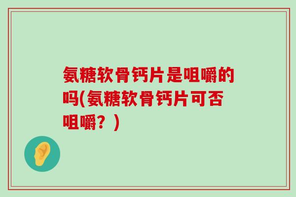 氨糖软骨钙片是咀嚼的吗(氨糖软骨钙片可否咀嚼?) 氨糖软骨钙片是咀嚼的吗(氨糖软骨钙片可否咀嚼?)