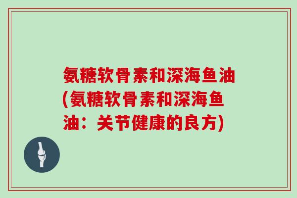 氨糖软骨素和深海鱼油(氨糖软骨素和深海鱼油:关节健康的良方) 氨糖软骨素和深海鱼油(氨糖软骨素和深海鱼油:关节健康的良方)
