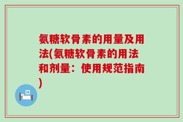 氨糖软骨素的用量及用法(氨糖软骨素的用法和剂量:使用规范指南) 氨糖软骨素的用量及用法(氨糖软骨素的用法和剂量:使用规范指南)