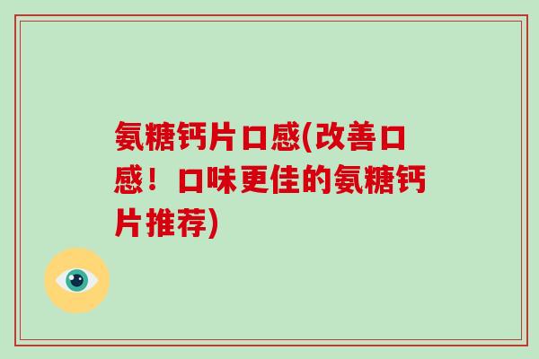 氨糖钙片口感(改善口感!口味更佳的氨糖钙片推荐) 氨糖钙片口感(改善口感!口味更佳的氨糖钙片推荐)