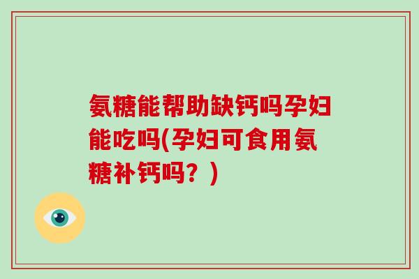 氨糖能帮助缺钙吗孕妇能吃吗(孕妇可食用氨糖补钙吗？)
