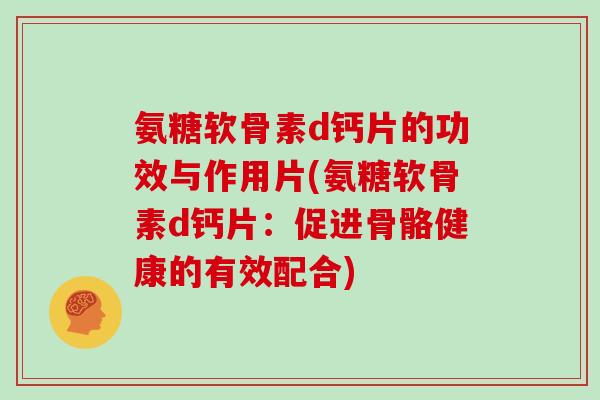 氨糖软骨素d钙片的功效与作用片(氨糖软骨素d钙片:促进骨骼健康的有效配合) 氨糖软骨素d钙片的功效与作用片(氨糖软骨素d钙片:促进骨骼健康的有效配合)